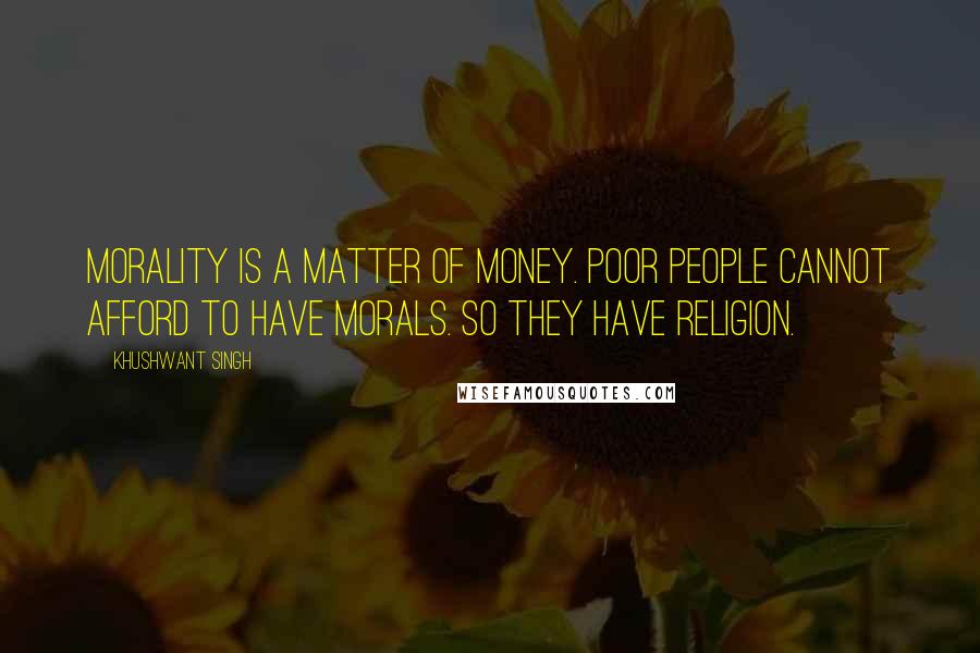 Khushwant Singh Quotes: Morality is a matter of money. Poor people cannot afford to have morals. So they have religion.