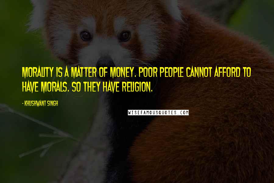 Khushwant Singh Quotes: Morality is a matter of money. Poor people cannot afford to have morals. So they have religion.