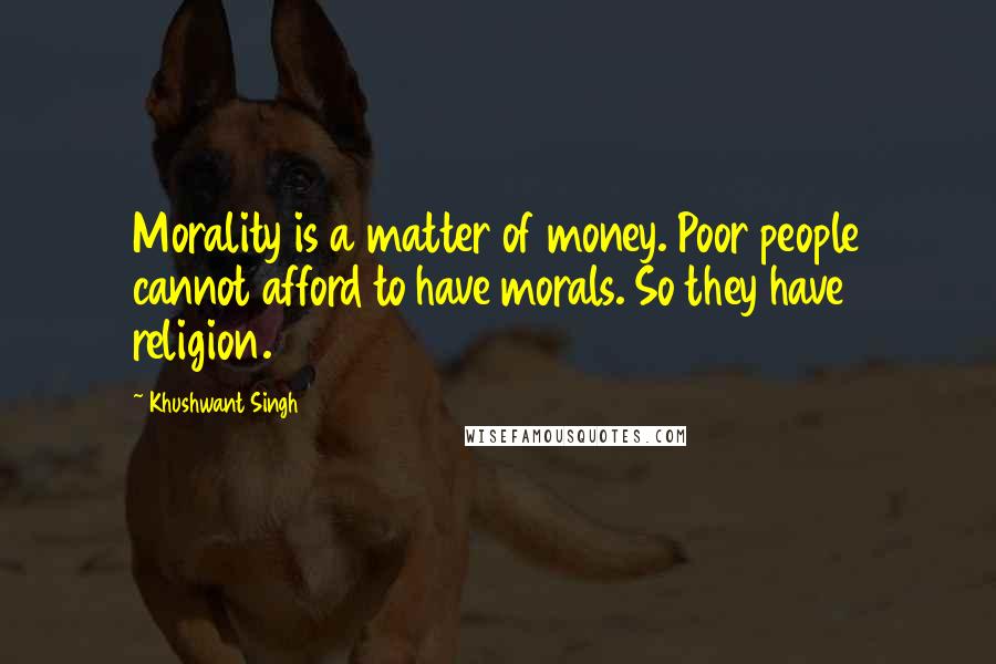 Khushwant Singh Quotes: Morality is a matter of money. Poor people cannot afford to have morals. So they have religion.