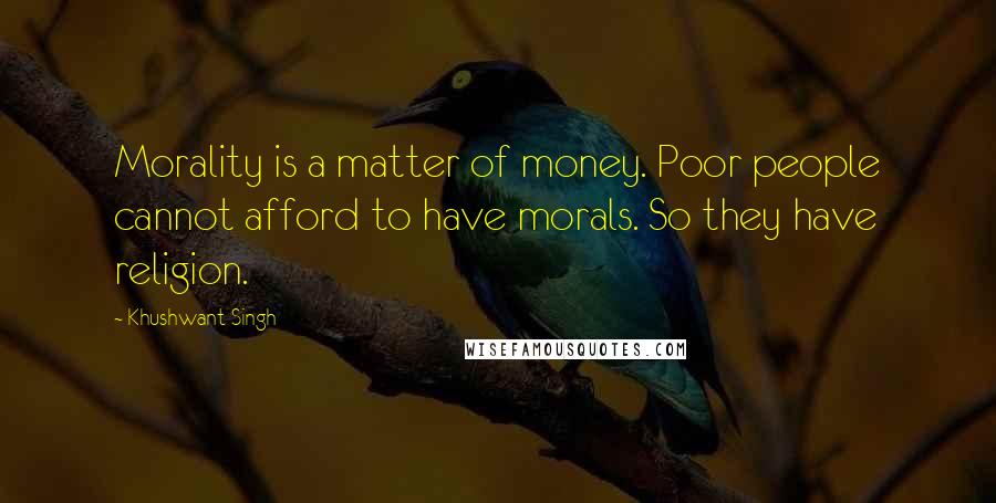 Khushwant Singh Quotes: Morality is a matter of money. Poor people cannot afford to have morals. So they have religion.