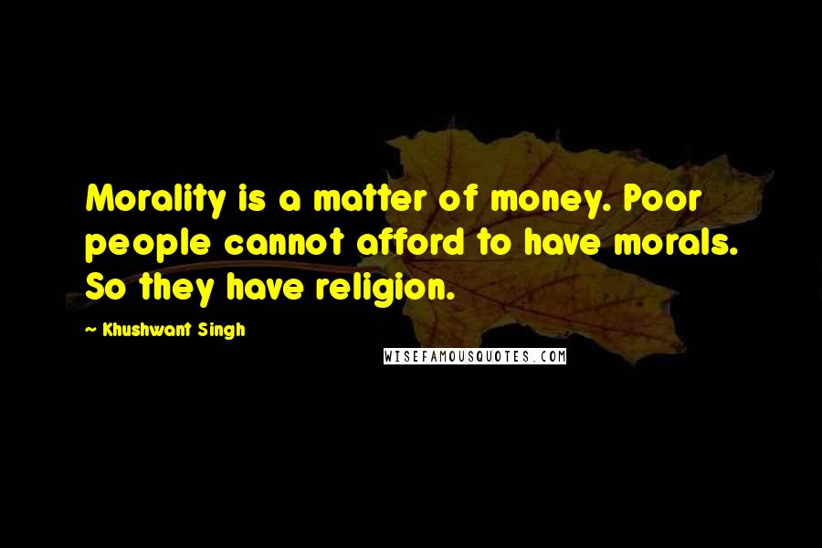 Khushwant Singh Quotes: Morality is a matter of money. Poor people cannot afford to have morals. So they have religion.