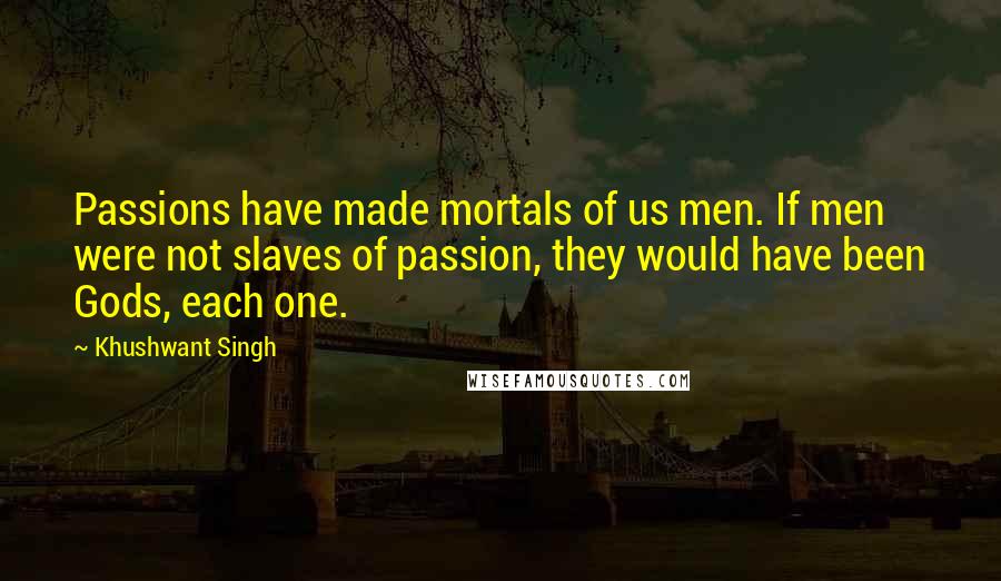 Khushwant Singh Quotes: Passions have made mortals of us men. If men were not slaves of passion, they would have been Gods, each one.