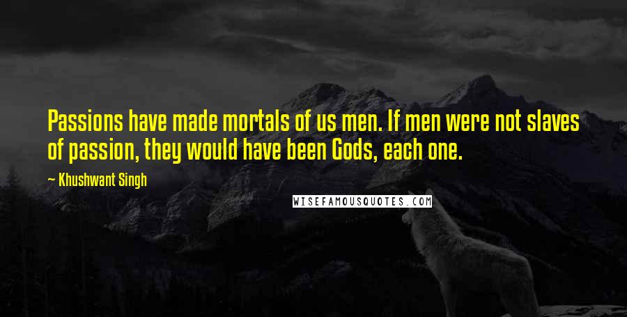 Khushwant Singh Quotes: Passions have made mortals of us men. If men were not slaves of passion, they would have been Gods, each one.