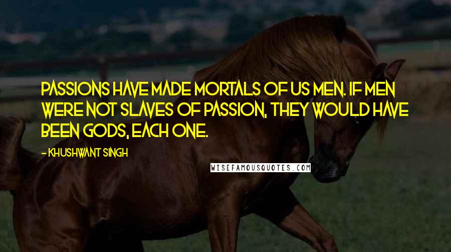 Khushwant Singh Quotes: Passions have made mortals of us men. If men were not slaves of passion, they would have been Gods, each one.