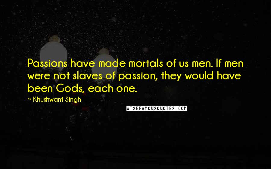 Khushwant Singh Quotes: Passions have made mortals of us men. If men were not slaves of passion, they would have been Gods, each one.