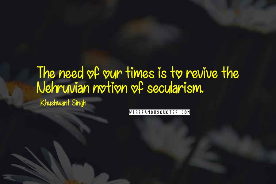 Khushwant Singh Quotes: The need of our times is to revive the Nehruvian notion of secularism.