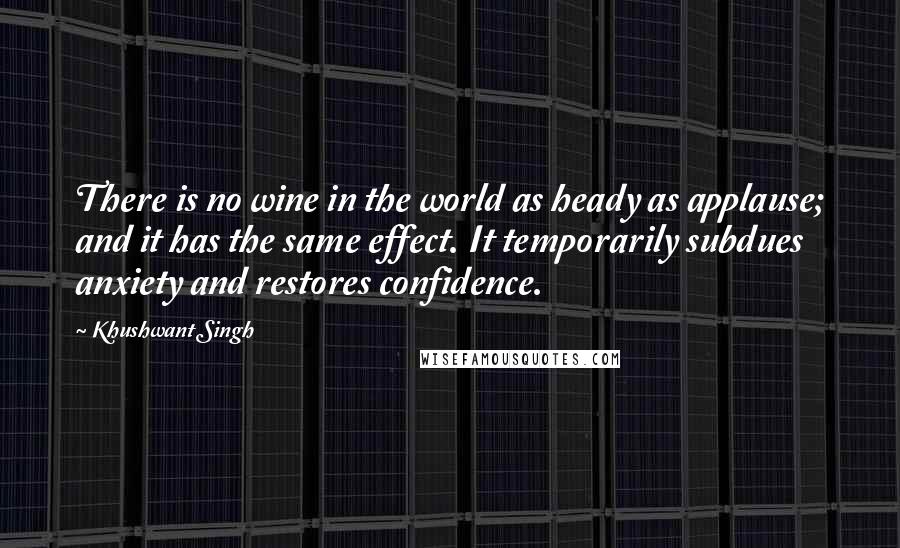 Khushwant Singh Quotes: There is no wine in the world as heady as applause; and it has the same effect. It temporarily subdues anxiety and restores confidence.