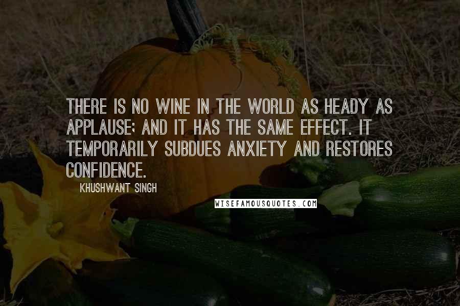 Khushwant Singh Quotes: There is no wine in the world as heady as applause; and it has the same effect. It temporarily subdues anxiety and restores confidence.