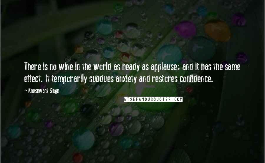 Khushwant Singh Quotes: There is no wine in the world as heady as applause; and it has the same effect. It temporarily subdues anxiety and restores confidence.