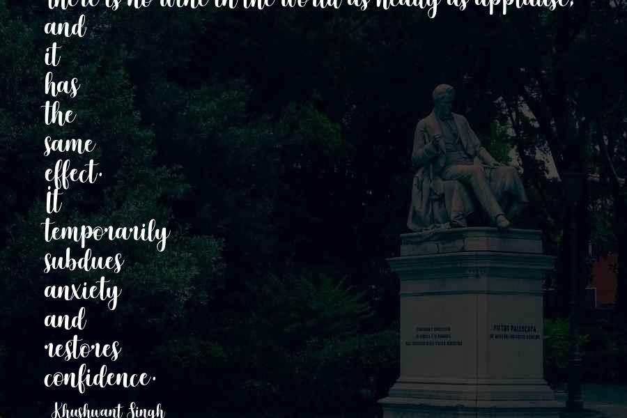 Khushwant Singh Quotes: There is no wine in the world as heady as applause; and it has the same effect. It temporarily subdues anxiety and restores confidence.