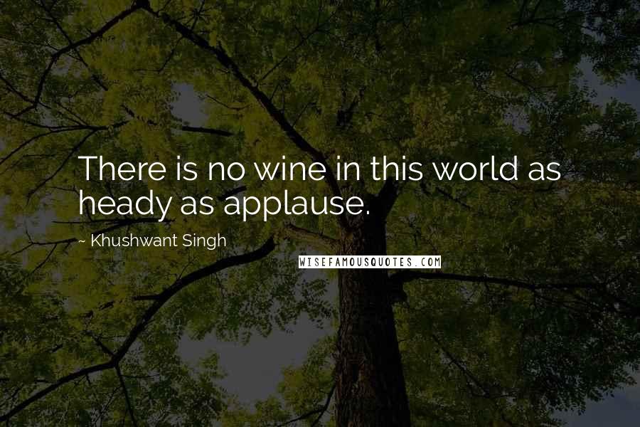 Khushwant Singh Quotes: There is no wine in this world as heady as applause.