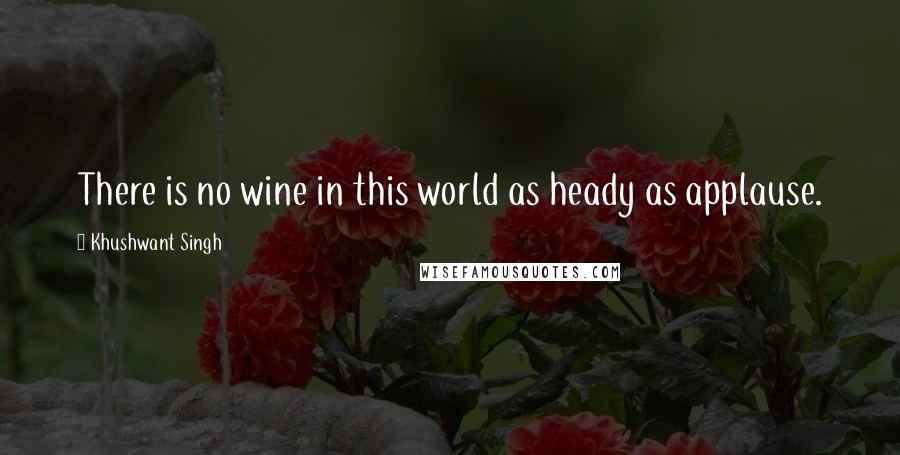 Khushwant Singh Quotes: There is no wine in this world as heady as applause.