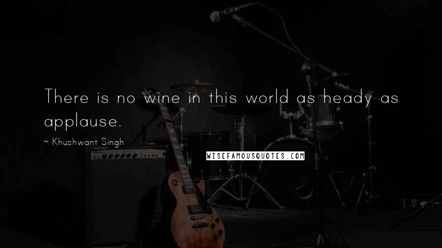 Khushwant Singh Quotes: There is no wine in this world as heady as applause.