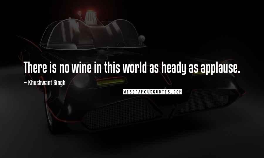 Khushwant Singh Quotes: There is no wine in this world as heady as applause.