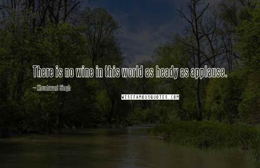 Khushwant Singh Quotes: There is no wine in this world as heady as applause.