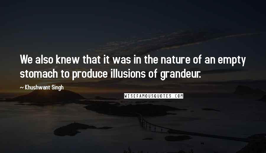 Khushwant Singh Quotes: We also knew that it was in the nature of an empty stomach to produce illusions of grandeur.