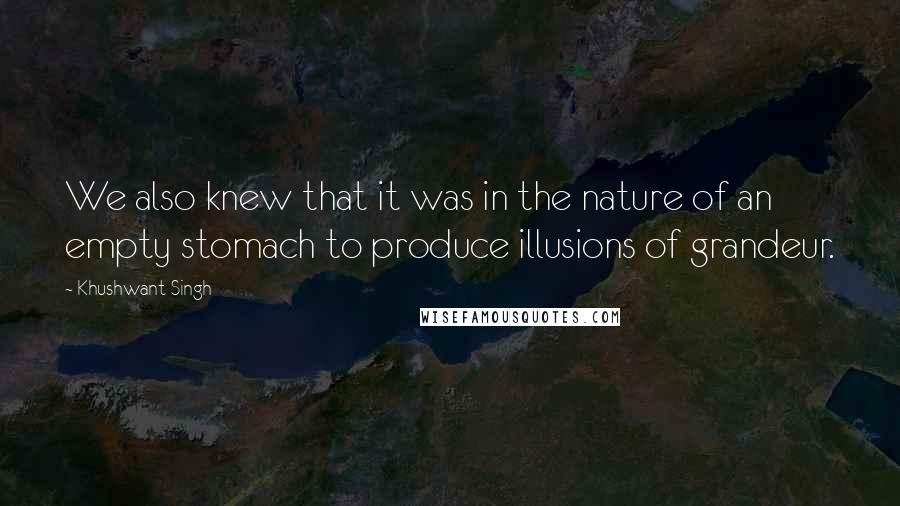 Khushwant Singh Quotes: We also knew that it was in the nature of an empty stomach to produce illusions of grandeur.