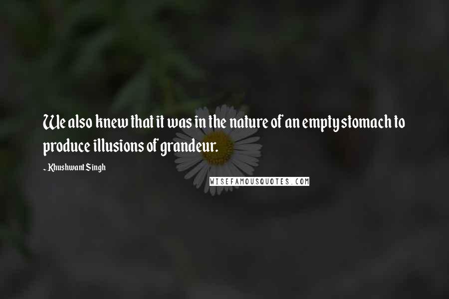 Khushwant Singh Quotes: We also knew that it was in the nature of an empty stomach to produce illusions of grandeur.