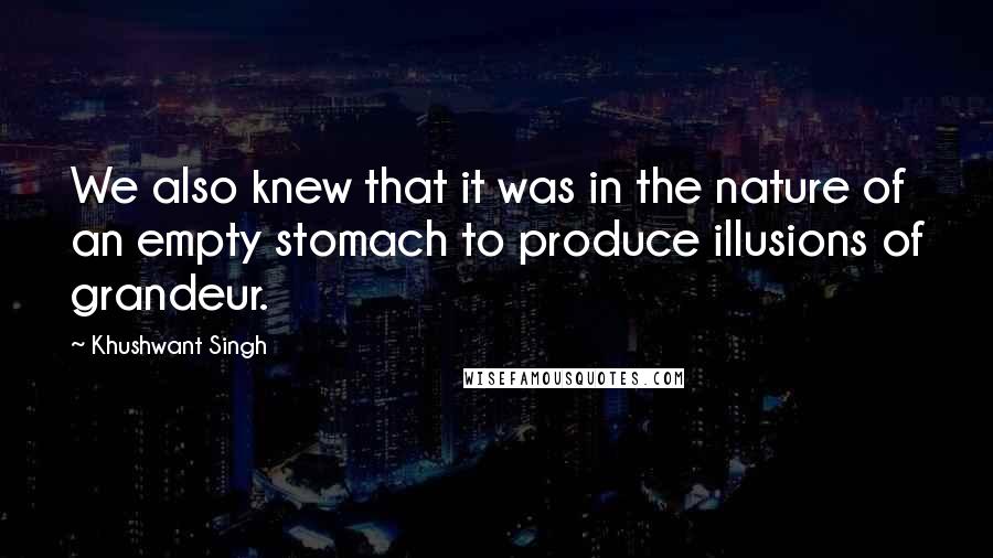 Khushwant Singh Quotes: We also knew that it was in the nature of an empty stomach to produce illusions of grandeur.