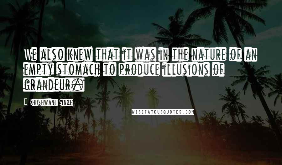 Khushwant Singh Quotes: We also knew that it was in the nature of an empty stomach to produce illusions of grandeur.