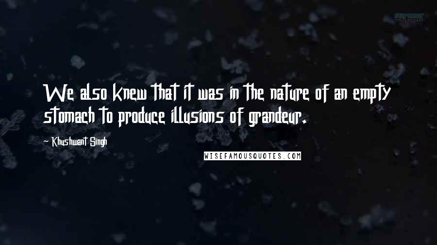 Khushwant Singh Quotes: We also knew that it was in the nature of an empty stomach to produce illusions of grandeur.