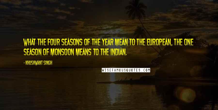 Khushwant Singh Quotes: What the four seasons of the year mean to the European, the one season of monsoon means to the Indian.