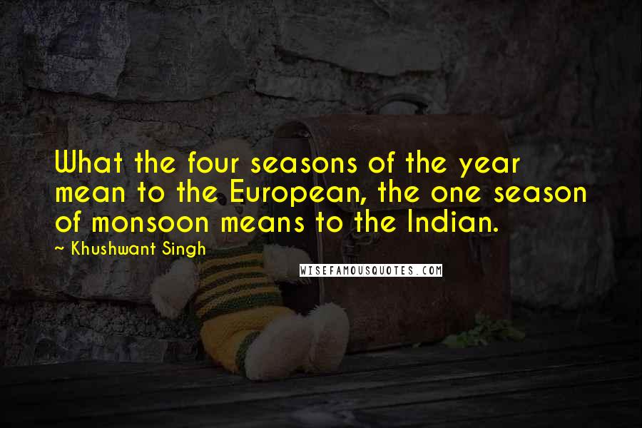 Khushwant Singh Quotes: What the four seasons of the year mean to the European, the one season of monsoon means to the Indian.