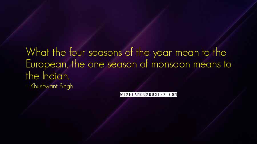 Khushwant Singh Quotes: What the four seasons of the year mean to the European, the one season of monsoon means to the Indian.