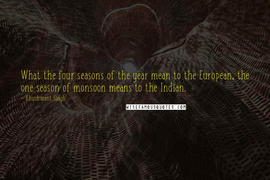 Khushwant Singh Quotes: What the four seasons of the year mean to the European, the one season of monsoon means to the Indian.