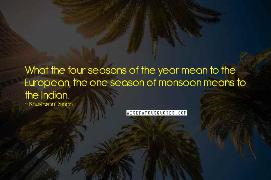 Khushwant Singh Quotes: What the four seasons of the year mean to the European, the one season of monsoon means to the Indian.