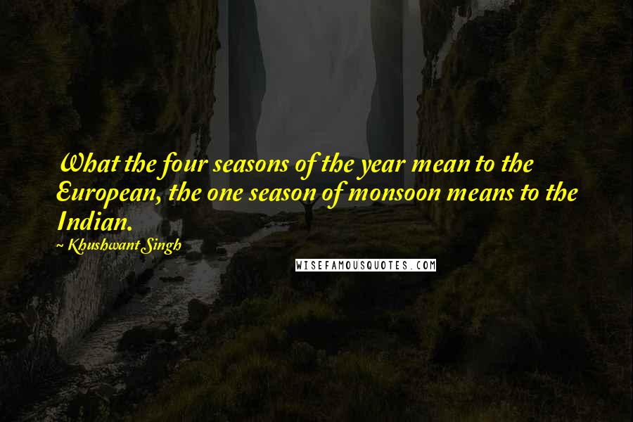 Khushwant Singh Quotes: What the four seasons of the year mean to the European, the one season of monsoon means to the Indian.