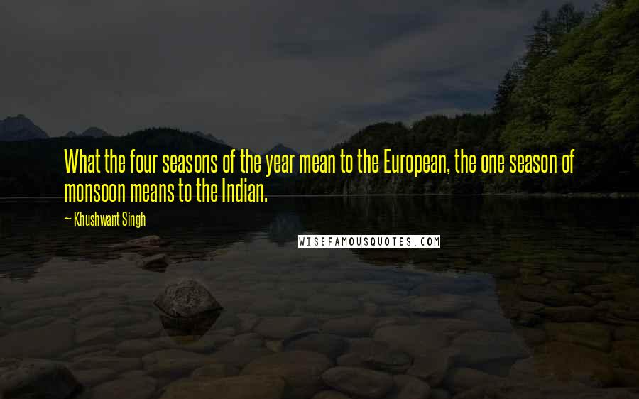 Khushwant Singh Quotes: What the four seasons of the year mean to the European, the one season of monsoon means to the Indian.