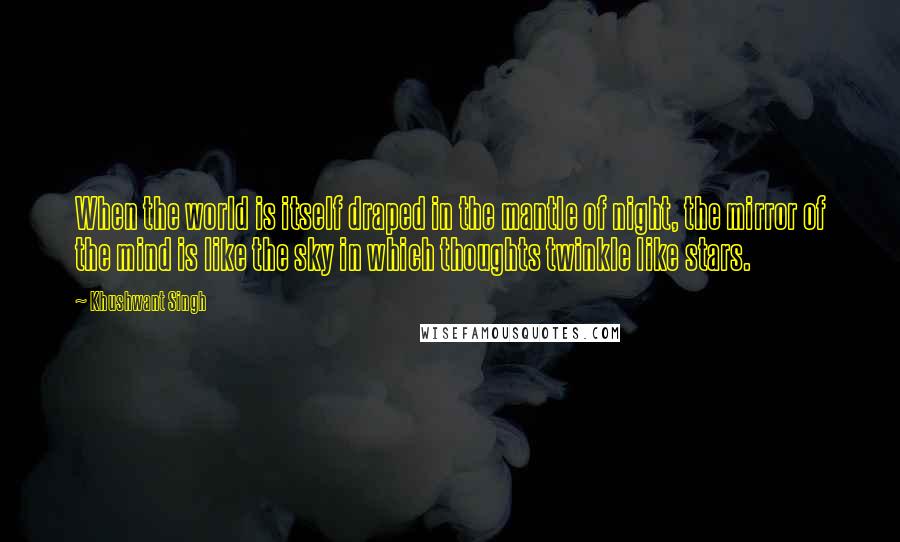 Khushwant Singh Quotes: When the world is itself draped in the mantle of night, the mirror of the mind is like the sky in which thoughts twinkle like stars.