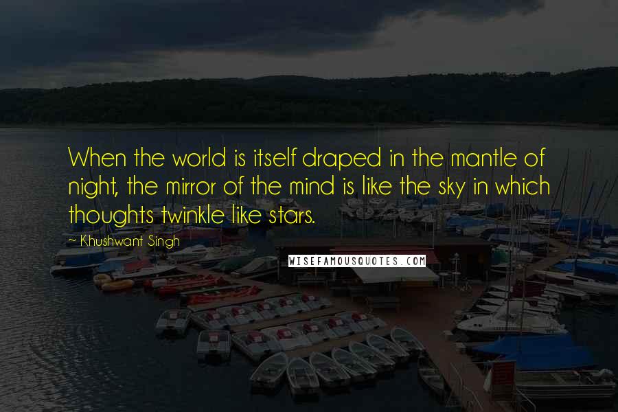 Khushwant Singh Quotes: When the world is itself draped in the mantle of night, the mirror of the mind is like the sky in which thoughts twinkle like stars.