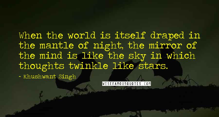 Khushwant Singh Quotes: When the world is itself draped in the mantle of night, the mirror of the mind is like the sky in which thoughts twinkle like stars.