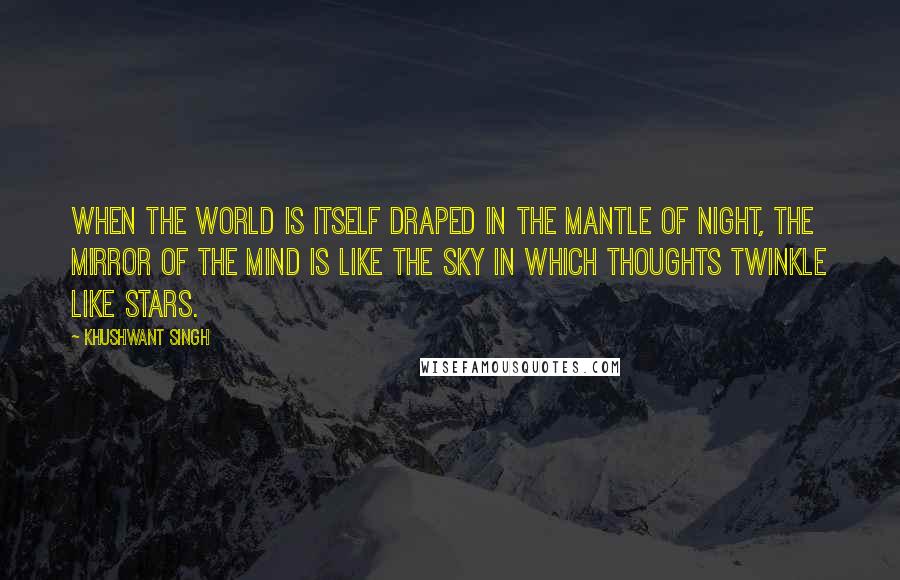 Khushwant Singh Quotes: When the world is itself draped in the mantle of night, the mirror of the mind is like the sky in which thoughts twinkle like stars.
