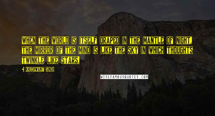 Khushwant Singh Quotes: When the world is itself draped in the mantle of night, the mirror of the mind is like the sky in which thoughts twinkle like stars.