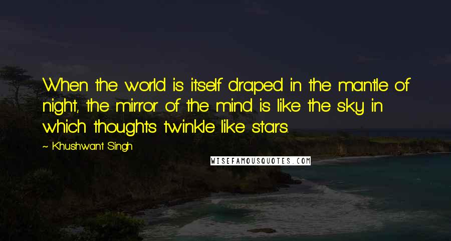 Khushwant Singh Quotes: When the world is itself draped in the mantle of night, the mirror of the mind is like the sky in which thoughts twinkle like stars.