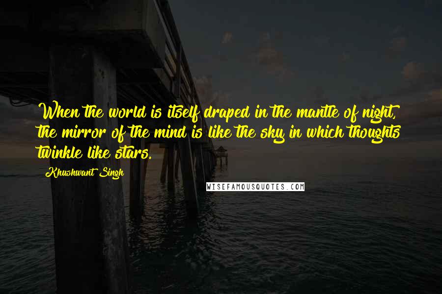 Khushwant Singh Quotes: When the world is itself draped in the mantle of night, the mirror of the mind is like the sky in which thoughts twinkle like stars.