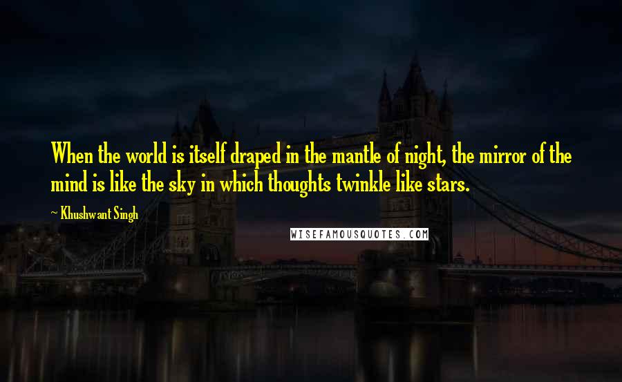 Khushwant Singh Quotes: When the world is itself draped in the mantle of night, the mirror of the mind is like the sky in which thoughts twinkle like stars.