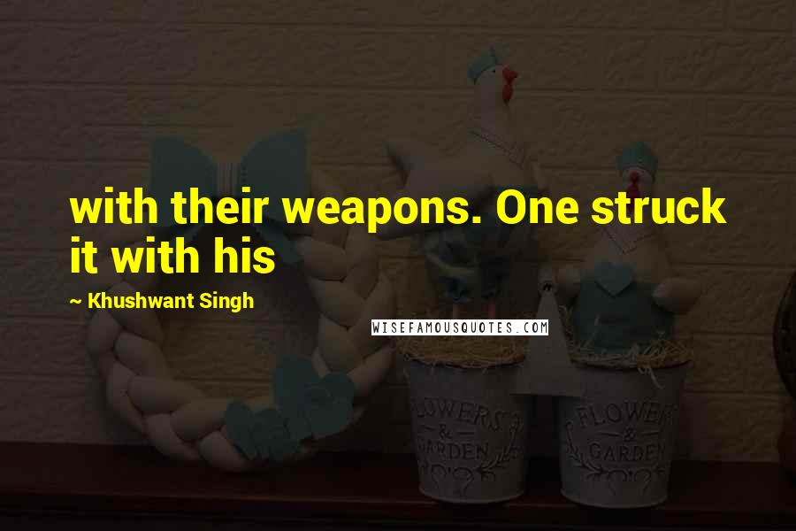Khushwant Singh Quotes: with their weapons. One struck it with his