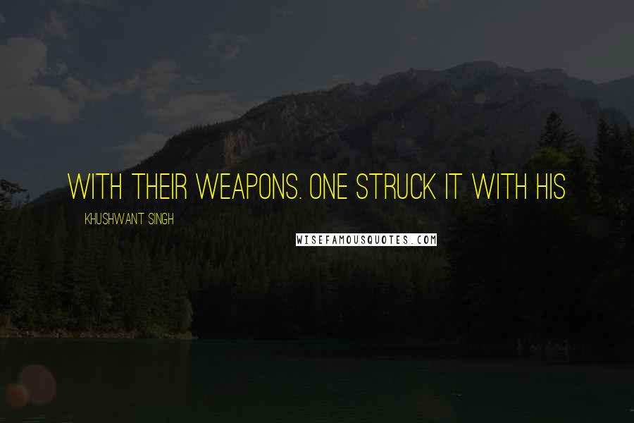 Khushwant Singh Quotes: with their weapons. One struck it with his