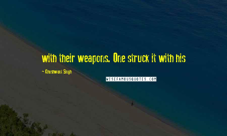 Khushwant Singh Quotes: with their weapons. One struck it with his