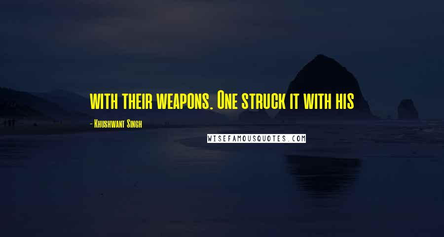 Khushwant Singh Quotes: with their weapons. One struck it with his