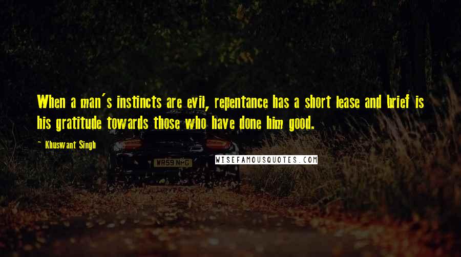 Khuswant Singh Quotes: When a man's instincts are evil, repentance has a short lease and brief is his gratitude towards those who have done him good.