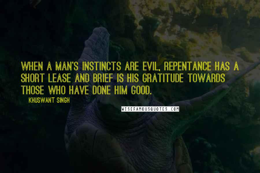 Khuswant Singh Quotes: When a man's instincts are evil, repentance has a short lease and brief is his gratitude towards those who have done him good.