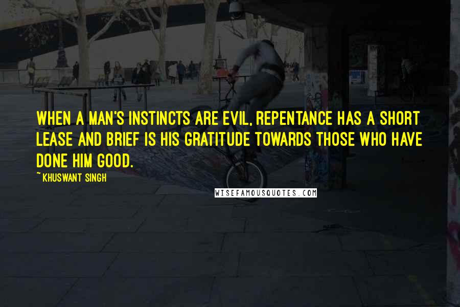 Khuswant Singh Quotes: When a man's instincts are evil, repentance has a short lease and brief is his gratitude towards those who have done him good.