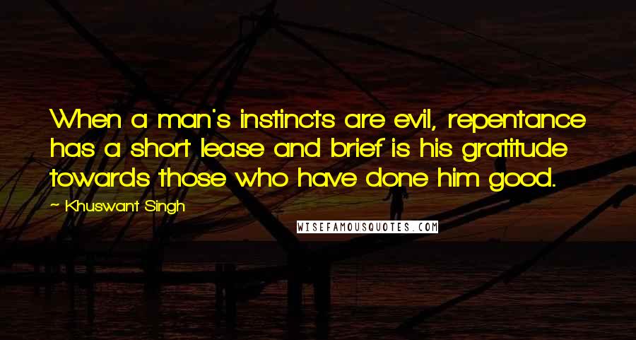 Khuswant Singh Quotes: When a man's instincts are evil, repentance has a short lease and brief is his gratitude towards those who have done him good.