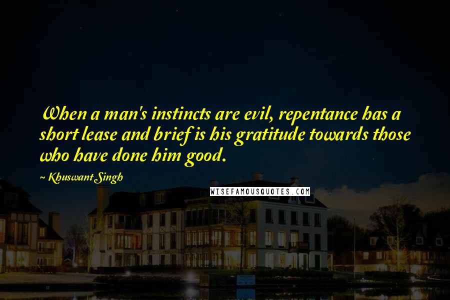 Khuswant Singh Quotes: When a man's instincts are evil, repentance has a short lease and brief is his gratitude towards those who have done him good.