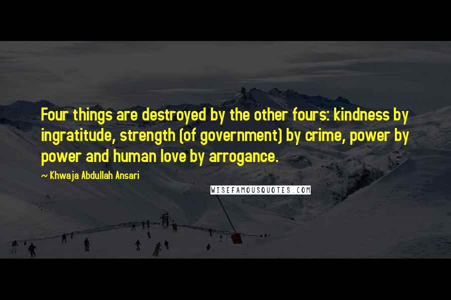 Khwaja Abdullah Ansari Quotes: Four things are destroyed by the other fours: kindness by ingratitude, strength (of government) by crime, power by power and human love by arrogance.